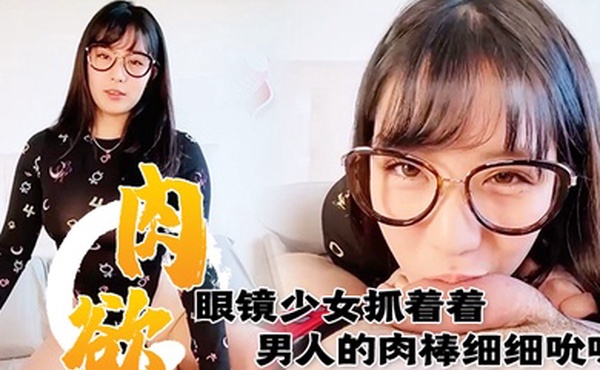 满肉欲眼镜少女抓着着男人的肉棒细细吮吸的样子真销魂眼神超诱惑的