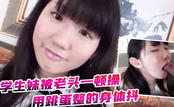 约炮学生妹被老头一顿操用跳蛋整的身体抖全身软了