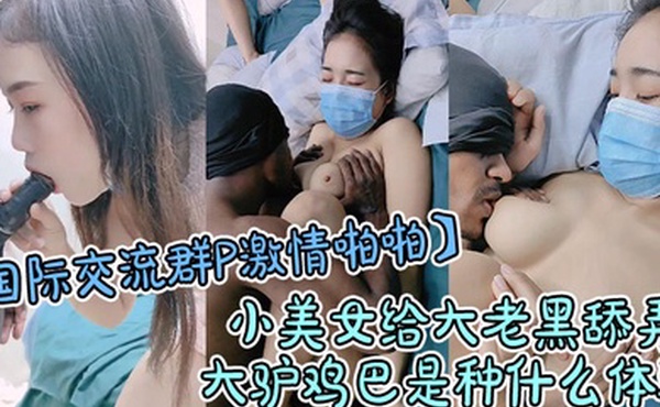 国际交流群P激情啪啪小美女给大老黑舔弄大驴鸡巴是种什么体验几个亚裔妞被大老黑爆草蹂躏