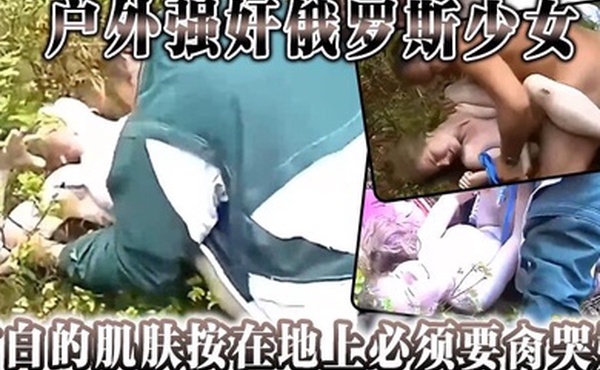 户外强奸俄罗斯少女雪白的肌肤按在地上必须要肏哭她