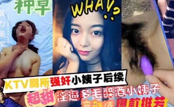 家庭乱伦KTV厕所强奸小姨子后续超甜淫逼多毛醉酒小姨子