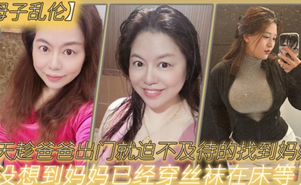 母子乱伦今天趁爸爸出门就迫不及待的找到妈妈没想到妈妈已经穿丝袜在床等了_真刺激