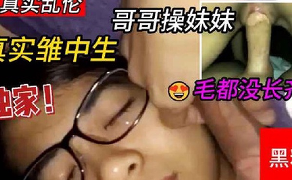 兄妹真实雏中生哥哥操妹妹两个毛都没长齐等爸妈睡着跑去妹妹闺房