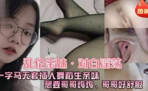 乱伦亲妹对白淫荡一字马五套插入舞蹈生亲妹想要哥哥鸡鸡哥哥好舒服