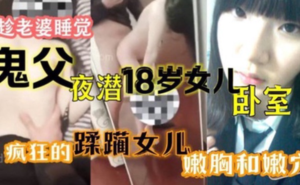 原创15分钟视频趁老婆睡觉鬼父夜潜18岁女儿卧室疯狂的蹂躏女儿嫩胸和嫩穴
