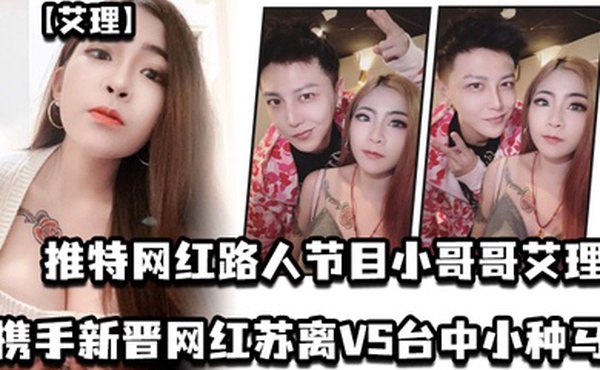 艾理推特网红路人节目小哥哥艾理_携手新晋男优邓佳华好友网红苏离VS台中小种马