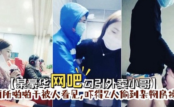 某豪华网吧勾引外卖小哥到厕所啪啪门忘保险了刚准备干被人看见吓得2人偷到杂物房操