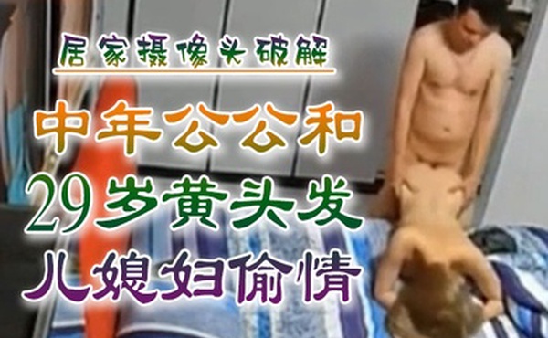 乱伦侵犯中年公公和29岁黄头发儿媳妇偷情居家摄像头破解
