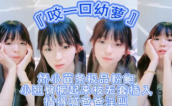 超嫩青春小萝莉咬一口幼萝娇小苗条极品粉鲍小翘臀撅起来被无套插入插得喊爸爸淫叫