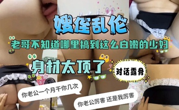 嫂侄乱伦老哥不知道哪里搞到这么白嫩的少妇_身材太顶了