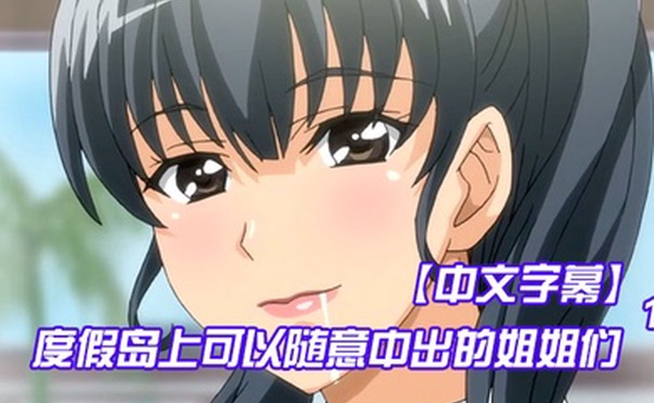 中文字幕度假岛上可以随意中出的姐姐们第一集