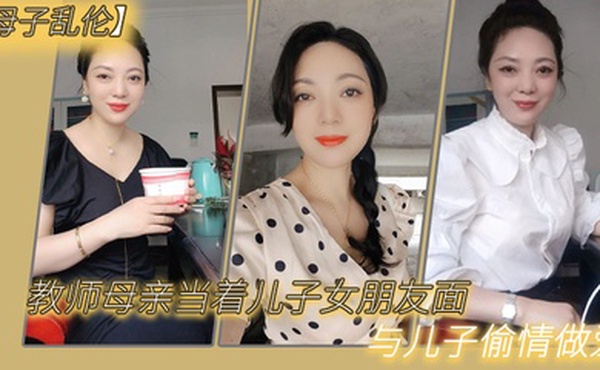 母子乱伦教师母亲当着儿子女朋友面与儿子偷情做爱