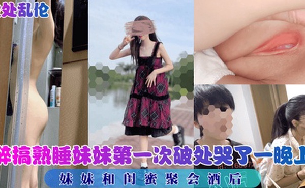 破处乱伦妹妹和闺蜜聚会酒后醉搞熟睡妹妹第一次破处哭了一晚上