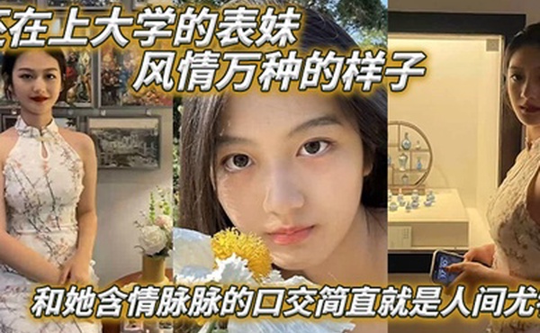 表妹爱上表哥还在上大学的表妹风情万种的样子和她含情脉脉的口交简直就是人间尤物