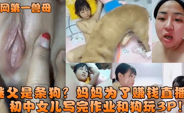 全网第一兽母继父是条狗妈妈为了赚钱直播初中女儿写完作业和狗玩3P