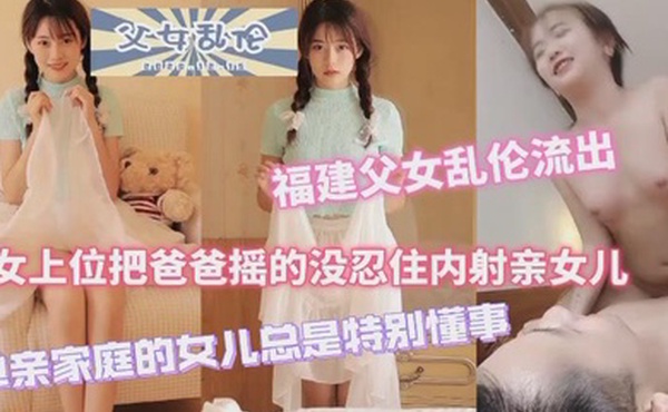 福建父女乱伦流出女上位把爸爸摇得没忍住内射女儿单亲家庭的女儿特别懂事