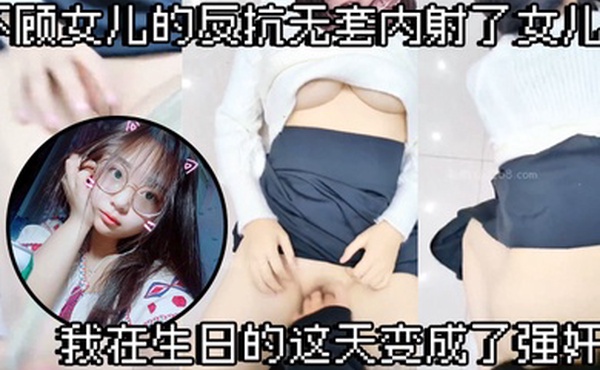 父女乱伦不顾女儿的反抗无套内射了女儿我在生日的这天变成了强奸犯