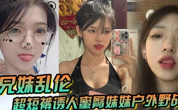 兄妹乱伦超短裤诱人蜜臀妹妹户外野战顶臀后入白嫩肌肤真带劲紧致白虎榨射中出