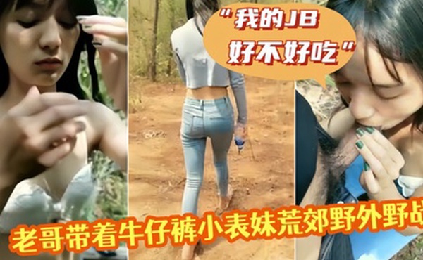 老哥带着牛仔裤小表妹荒郊野外野战我的JB好不好吃翘起屁股掰穴后入猛操第一视角拍摄呻吟诱人视角拍摄呻吟诱人