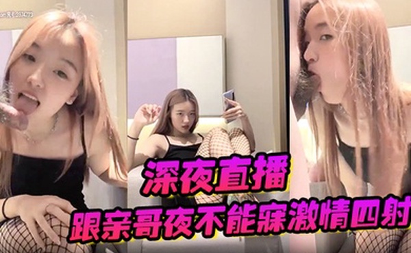 深夜直播_跟亲哥夜不能寐激情四射穿着性感网袜高跟鞋特写口交摸逼喷水猛操多次高潮足交后入猛操最后口暴查看更多请进电报搜索