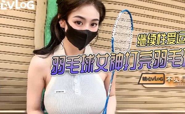 不见星空羽毛球女神打完羽毛球后继续性爱运动
