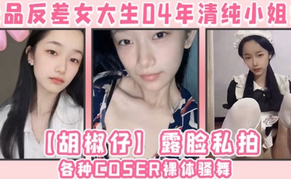 极品反差女大生04年清纯小姐姐胡椒仔露脸私拍各种COSER裸体骚舞大号道具紫薇脸逼同框