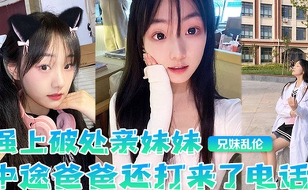 兄妹乱伦强上破处亲妹妹中途爸爸还打来了电话很刺激按在灶台上操操的爽妹妹叫的也很大声白虎嫩逼