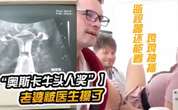 奥斯卡牛头人奖获奖短片老公陪老婆看医生老婆被医生操了监视器还能看到鸡鸡抽插