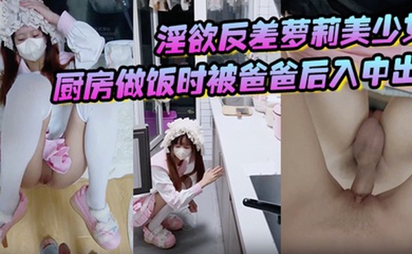 父女乱伦淫欲反差萝莉美少女厨房做饭时被爸爸后入中出