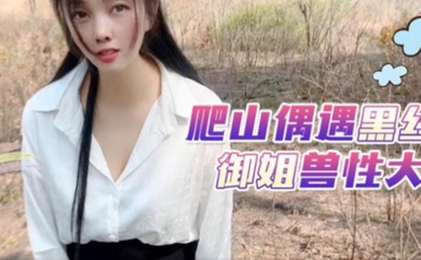 嘉洛爬山偶遇黑丝御姐兽性大发