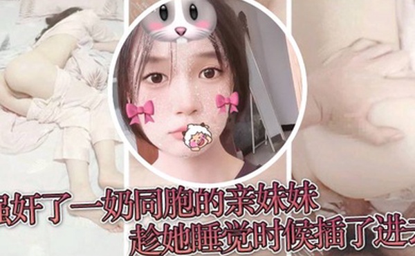 原创兄妹乱伦强奸了一奶同胞的亲妹妹趁她睡觉时候插了进去露脸无码只为真实