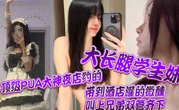 顶级PUA大神夜店约的大长腿学生妹带到酒店灌的微醺叫上兄弟双管齐下