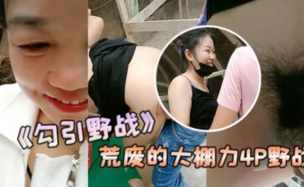 勾引野战安徽老板娘和闺蜜勾引两个年轻力壮的小伙到荒废的大棚力4P野战