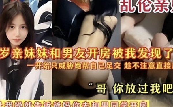 乱伦亲妹18岁亲妹妹和男友开房被我发现了一开始猥亵她帮自己足交陈不注意直接后入哥你放过我吧