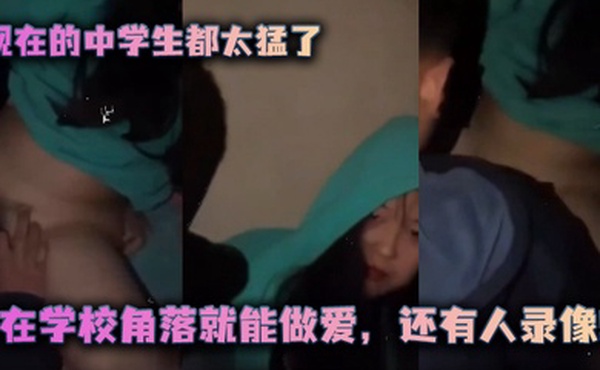 现在的中学生都太猛了在学校角落就能做爱还有人录像