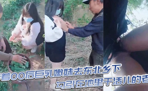 带着00后巨乳嫩妹去东北乡下勾引在地里干活儿的老头直接在田地里开操大爷乐坏了