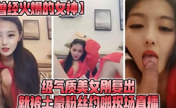 曾经火爆的女神级气质美女刚复出就被土豪粉丝约啪现场直播淫叫爸爸用力我要不行了我来了好痒操我逼