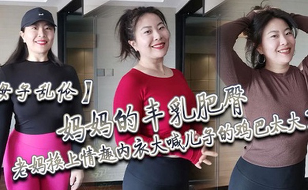 母子乱伦妈妈的丰乳肥臀老妈换上情趣内衣大喊儿子的鸡巴太大了直接后入灌精