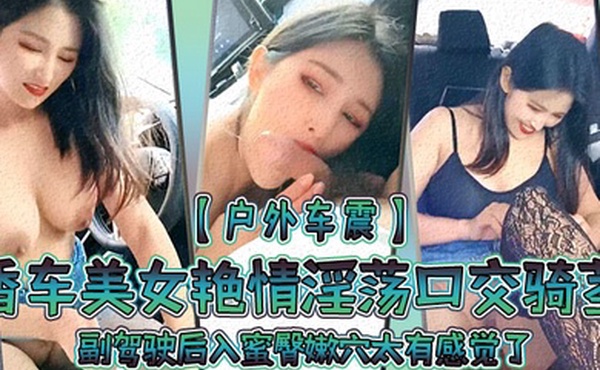 户外车震香车美女艳情淫荡口交骑茎副驾驶后入蜜臀嫩穴太有感觉了爆肏内射淫液溢出阴道