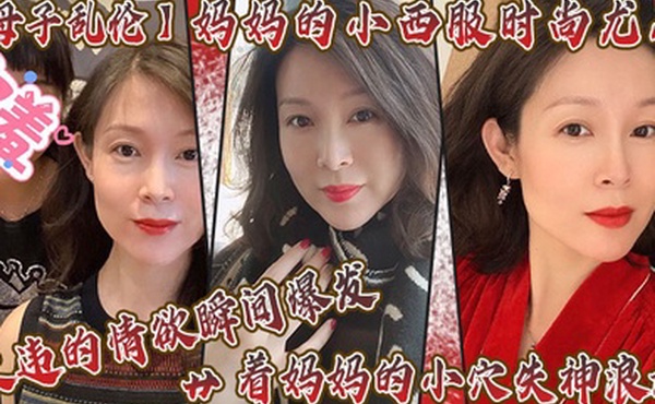 母子乱伦妈妈的小西服时尚尤存久违的情欲瞬间爆发艹着妈妈的小穴失神浪语啊受不了了儿子