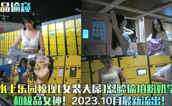 精品偷窥某水上乐园惊现女装大屌怼脸偷拍粉奶学妹和极品女神2023