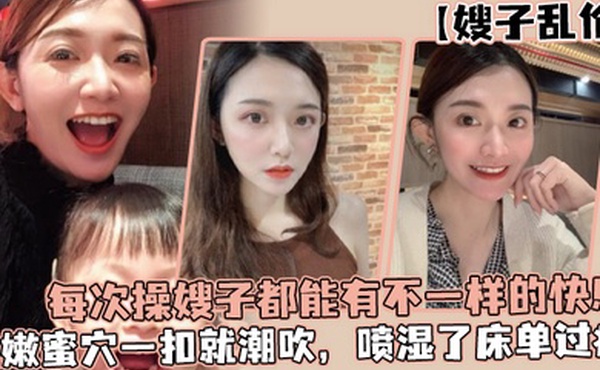 嫂子乱伦每次操嫂子都能有不一样的快感真是太幸福了湿嫩蜜穴一扣就潮吹喷湿了床单过瘾