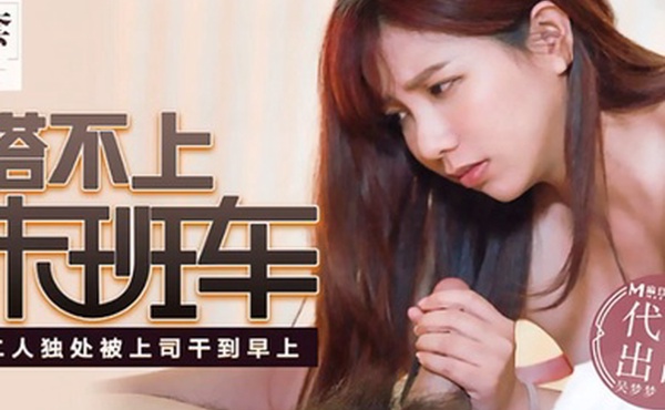 吴梦梦搭不上末班车_两人独处被上司干到早上