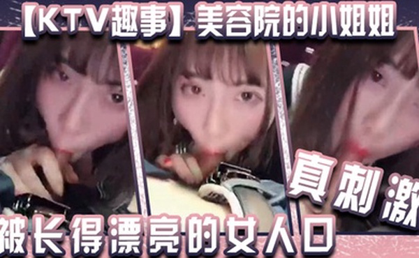 KTV趣事美容院的小姐姐两个人在包厢里干坏事你看你都硬了还说不想被长得漂亮的女人口真刺激