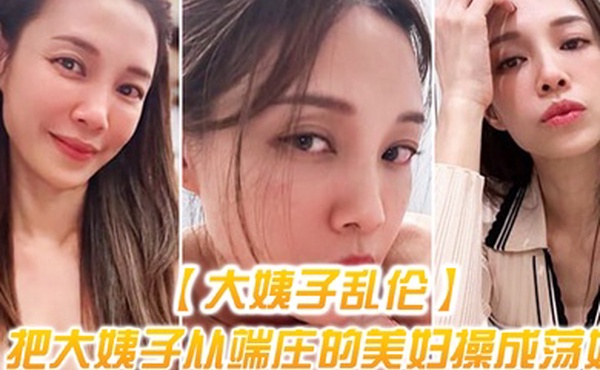 大姨子乱伦把大姨子从端庄的美妇操成荡妇成就感爆棚无套内射