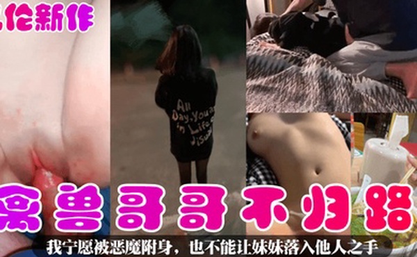 乱伦新作禽兽哥哥不归路我宁愿被恶魔附身也不能让妹妹落入他人之手