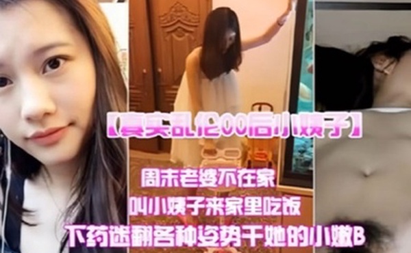 真实乱伦00后小姨子周末老婆不在家叫小姨子来家里吃饭下迷药各种姿势爆操小嫩B