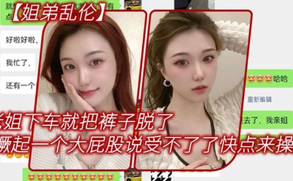 姐弟乱伦老姐下车就把裤子脱了在外面撅起一个大屁股来对着我说受不了了快点来操她