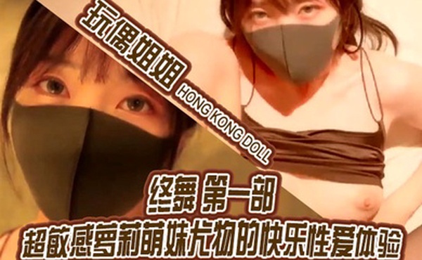 玩偶姐姐终舞_第一部_超敏感萝莉萌妹尤物的快乐性爱体验