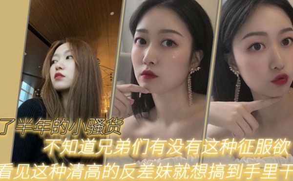 追了半年的小骚货不知道兄弟们有没有这种征服欲我看见这种清高的反差妹就想搞到手里干他